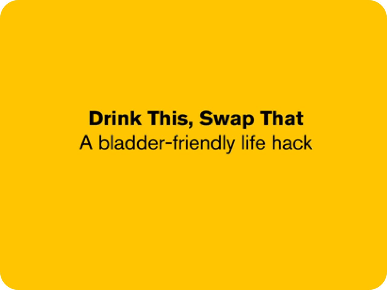 Drink This, Swap That. A bladder-friendly life hack.